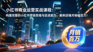 (16986期)小红书商业运营实战课程:构建完整的小红书营销思维与实战能力,案例店铺月销破百万!-中创网_分享创业项目_助您在家赚钱