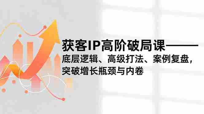 （16804期）获客IP高阶破局课，底层逻辑、高级打法、案例复盘，突破增长瓶颈与内卷-中创网_分享创业项目_助您在家赚钱