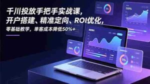 (16944期)千川投放手把手实战课,开户搭建、精准定向、ROI优化,零基础教学,单客成本降低50%+-中创网_分享创业项目_助您在家赚钱