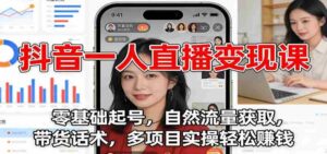 抖音一人直播变现课:零基础起号,自然流量获取,带货话术,多项目实操轻松赚钱-中创网_分享创业项目_助您在家赚钱
