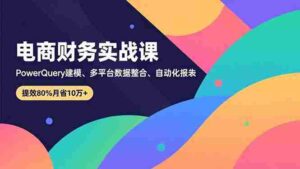 (16746期)电商财务实战课,Power Query建模、多平台数据整合、自动化报表,提效80%月省10万+-中创网_分享创业项目_助您在家赚钱