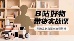 (16892期)B站好物带货实战课,账号定位、选品拍摄、运营变现,全流程教学,实现UP主月入过万-中创网_分享创业项目_助您在家赚钱