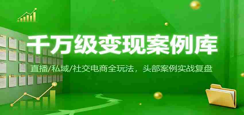 千万级变现案例库：直播/私域/社交电商全玩法，200+头部案例实战复盘-中创网_分享创业项目_助您在家赚钱