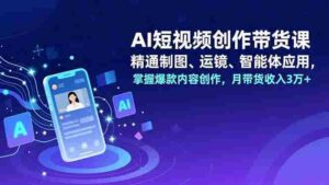 (16871期)AI短视频创作带货课,精通制图、运镜、智能体应用,掌握爆款内容创作,月带货收入3万+-中创网_分享创业项目_助您在家赚钱