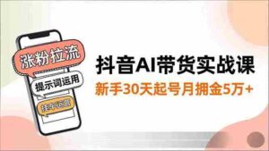 (16759期)抖音AI带货实战课,涨粉拉流、提示词运用、挂车运营,新手30天起号月佣金5万+-中创网_分享创业项目_助您在家赚钱
