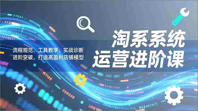 （16927期）淘系系统运营进阶课2.0，流程规范、工具教学、实战诊断，进阶突破，打造高盈利店铺模型-中创网_分享创业项目_助您在家赚钱