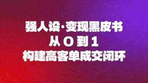 强人设变现黑皮书:从0到1构建高客单成交闭环-中创网_分享创业项目_助您在家赚钱