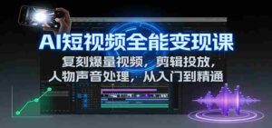 AI短视频全能变现课:复刻爆量视频,剪辑投放,人物声音处理,从入门到精通-中创网_分享创业项目_助您在家赚钱