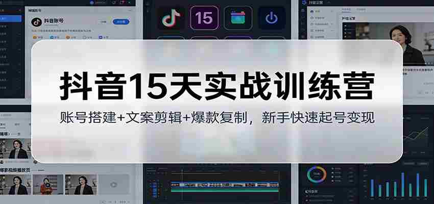抖音15天实战训练营：账号搭建+文案剪辑+爆款复制，新手快速起号变现-中创网_分享创业项目_助您在家赚钱