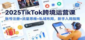 2025TikTok跨境运营课：账号注册+流量思维+私域布局，新手入局指南-中创网_分享创业项目_助您在家赚钱