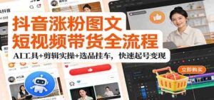 抖音涨粉图文短视频带货全流程,AI工具+剪辑实操+选品挂车,快速起号变现-中创网_分享创业项目_助您在家赚钱