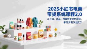 (16880期)2025小红书电商带货系统课程2.0,从开店、选品、内容到变现的闭环,单店月利润达2万-中创网_分享创业项目_助您在家赚钱