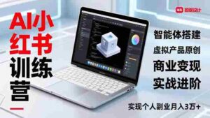 (16919期)AI小红书训练营2.0,智能体搭建、虚拟产品原创、商业变现,实战进阶,实现个人副业月入3万+-中创网_分享创业项目_助您在家赚钱