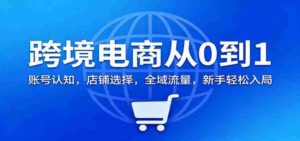 跨境电商从0到1:账号认知,店铺选择,全域流量,新手轻松入局-中创网_分享创业项目_助您在家赚钱