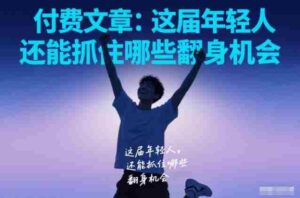 付费文章：这届年轻人，还能抓住哪些翻身机会-中创网_分享创业项目_助您在家赚钱