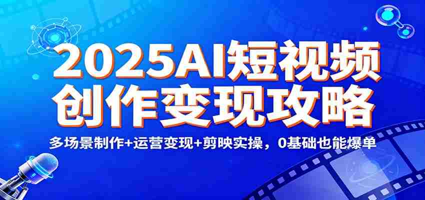 2025AI短视频创作变现攻略：多场景制作+运营变现+剪映实操，0 基础也能爆单-中创网_分享创业项目_助您在家赚钱