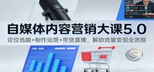 自媒体内容营销大课5.0:定位选题+制作运营+带货直播,解锁流量变现全流程-中创网_分享创业项目_助您在家赚钱