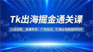 （16820期）Tk出海掘金通关课，小店运营、直播带货、广告投流，打通全链路盈利闭环-中创网_分享创业项目_助您在家赚钱