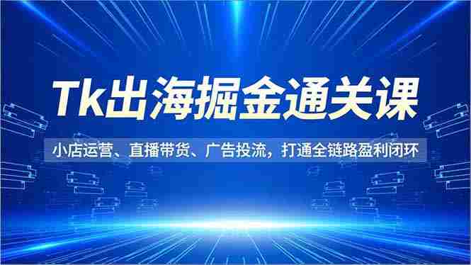 （16820期）Tk出海掘金通关课，小店运营、直播带货、广告投流，打通全链路盈利闭环-中创网_分享创业项目_助您在家赚钱