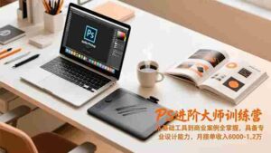 （16868期）PS进阶大师训练营，从基础工具到商业案例全掌握，具备专业设计能力，月接单收入6000-1.2万-中创网_分享创业项目_助您在家赚钱