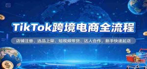 TikTok跨境电商全流程,店铺注册、选品上架、短视频带货、达人合作,新手快速起店-中创网_分享创业项目_助您在家赚钱