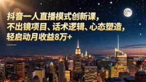 （16750期）抖音一人直播模式创新课，不出镜项目、话术逻辑、心态塑造，轻启动月收益8万+-中创网_分享创业项目_助您在家赚钱