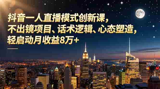 （16750期）抖音一人直播模式创新课，不出镜项目、话术逻辑、心态塑造，轻启动月收益8万+-中创网_分享创业项目_助您在家赚钱