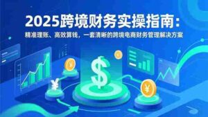 (16874期)2025跨境财务实操指南:精准理账、高效算钱,一套清晰的跨境电商财务管理解决方案-中创网_分享创业项目_助您在家赚钱