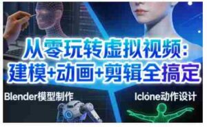 从零玩转虚拟视频:建模+动画+剪辑全搞定,轻松创作出专业级的虚拟视频内容-中创网_分享创业项目_助您在家赚钱