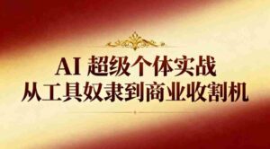 (16718期)AI超级个体实战:从工具奴隶到商业收割机-中创网_分享创业项目_助您在家赚钱