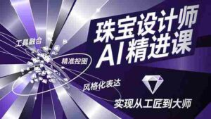 (16823期)珠宝设计师AI精进课,工具融合、精准控图、风格化表达,实现从工匠到大师-中创网_分享创业项目_助您在家赚钱