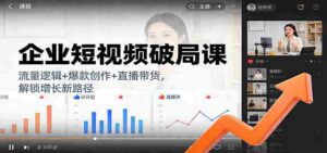 企业短视频破局课:流量逻辑+爆款创作+直播带货,解锁增长新路径-中创网_分享创业项目_助您在家赚钱