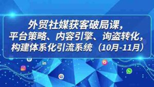 (16786期)外贸 社媒获客破局课,平台策略、内容引擎、询盘转化,构建体系化引流系统(10月-11月)-中创网_分享创业项目_助您在家赚钱