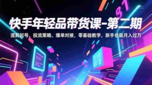 (16901期)快手年轻品带货课-第二期,混剪起号、投流策略、爆单对接,零基础教学,新手也能月入过万-中创网_分享创业项目_助您在家赚钱