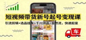短视频带货新号起号变现课:引流剪辑+选品挂车+千川测品+自然流,快速起量-中创网_分享创业项目_助您在家赚钱