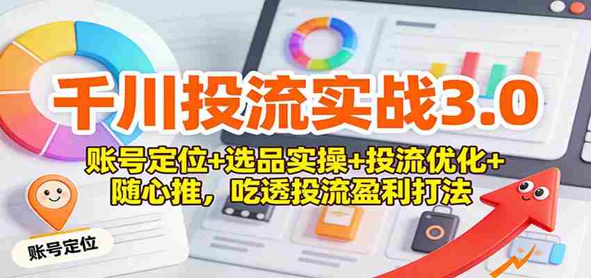 千川投流实战3.0：账号定位+选品实操+投流优化+随心推，吃透投流盈利打法-中创网_分享创业项目_助您在家赚钱
