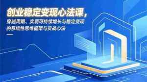 (16966期)创业稳定变现心法课,穿越周期、实现可持续增长与稳定变现的系统性思维框架与实战心法-中创网_分享创业项目_助您在家赚钱