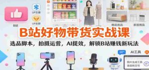 B站好物带货实战课:选品脚本,拍摄运营,AI提效,解锁B站赚钱新玩法-中创网_分享创业项目_助您在家赚钱