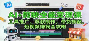 AI+剪映全能变现课：工具推广、爆款制作、带货橱窗，短视频赚钱全攻略-中创网_分享创业项目_助您在家赚钱