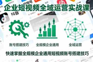 企业短视频全域运营实战课,快速掌握全规模企业通用短视频账号搭建技巧-中创网_分享创业项目_助您在家赚钱
