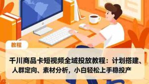 （16851期）千川商品卡短视频全域投放教程：计划搭建、人群定向、素材分析，小白轻松上手稳投产-中创网_分享创业项目_助您在家赚钱
