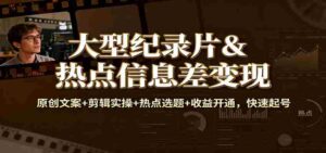 大型纪录片&热点信息差变现:原创文案+剪辑实操+热点选题+收益开通,快速起号-中创网_分享创业项目_助您在家赚钱