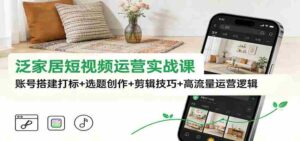 泛家居短视频运营实战课:账号搭建打标+选题创作+剪辑技巧+高流量运营逻辑-中创网_分享创业项目_助您在家赚钱