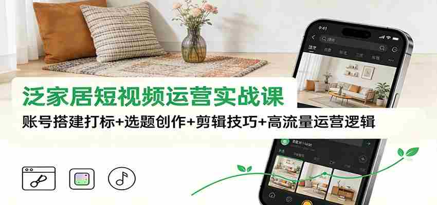 泛家居短视频运营实战课：账号搭建打标+选题创作+剪辑技巧+高流量运营逻辑-中创网_分享创业项目_助您在家赚钱