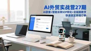 (16938期)AI外贸实战营27期,AI获客+智能谈单+SOP转化+全链路教学,快速搞定跨境订单-中创网_分享创业项目_助您在家赚钱