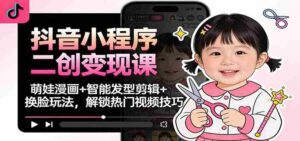 抖音小程序二创变现课:萌娃漫画+智能发型剪辑+换脸玩法,解锁热门视频技巧-中创网_分享创业项目_助您在家赚钱