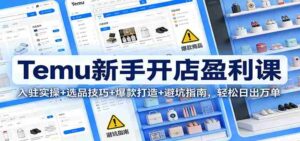 Temu新手开店盈利课:入驻实操+选品技巧+爆款打造+避坑指南,轻松日出万单-中创网_分享创业项目_助您在家赚钱