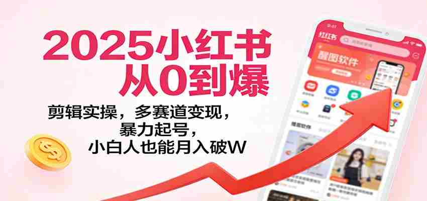 2025小红书从0到爆：剪辑实操，多赛道变现，暴力起号，零基础也能月入破W-中创网_分享创业项目_助您在家赚钱