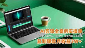 (16770期)AI剪辑全案例实操课,融入即梦AI、豆包AI、星绘AI等工具实操,复制爆款月收益3W+-中创网_分享创业项目_助您在家赚钱