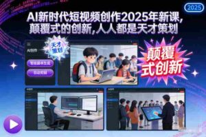 AI新时代短视频创作2025年新课,颠覆式的创新,人人都是天才策划-中创网_分享创业项目_助您在家赚钱